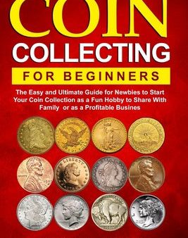 Coin Collecting For Beginners: The Easy and Ultimate Guide for Newbies to Start Your Coin Collection as a Fun Hobby to Share With Family or as a Prof Supply