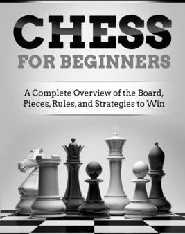 Chess for Beginners: A Complete Overview of the Board, Pieces, Rules, and Strategies to Win Sale