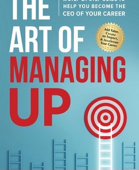 Art of Managing Up: A Step-by-Step Guide to Help YOU Become the CEO of Your Career, The Cheap