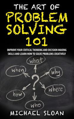 Art Of Problem Solving 101: Improve Your Critical Thinking And Decision Making Skills And Learn How To Solve Problems Creatively, The For Discount