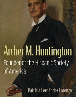 Archer M. Huntington: Founder of the Hispanic Society of America For Discount