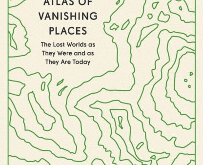 Atlas of Vanishing Places: The Lost Worlds as They Were and as They Are Today For Discount